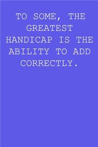 To Some, The Greatest Handicap Is The Ability To Add Correctly.