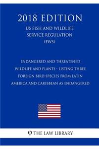 Endangered and Threatened Wildlife and Plants - Listing Three Foreign Bird Species from Latin America and Caribbean as Endangered (US Fish and Wildlife Service Regulation) (FWS) (2018 Edition)