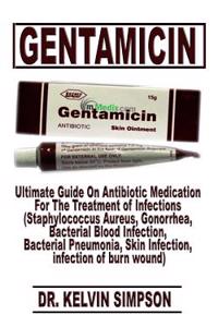 Gentamicin: Ultimate Guide on Antibiotic Medication for the Treatment of Infections (Staphylococcus Aureus, Gonorrhea, Bacterial Blood Infection, Bacterial Pneumonia, Skin Infection, Infection of Burn Wound)