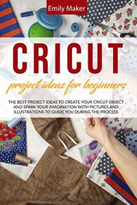 Cricut Project Ideas for Beginners: The Best Project Ideas to Create Your Cricut Object and Spark Your Imagination with pictures and illustrations to guide you during the process