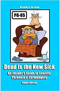 Dead Is the New Sick: An Insiders Guide to Senility, Paranoia, & Curmudgery