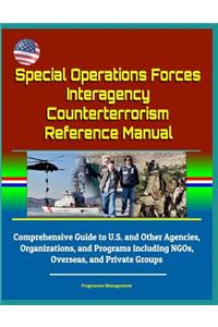 Special Operations Forces Interagency Counterterrorism Reference Manual - Comprehensive Guide to U.S. and Other Agencies, Organizations, and Programs including NGOs, Overseas, and Private Groups