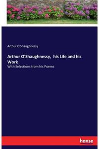 Arthur O'Shaughnessy, his Life and his Work