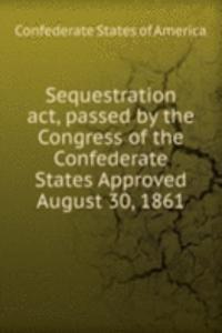 Sequestration act, passed by the Congress of the Confederate States Approved August 30, 1861