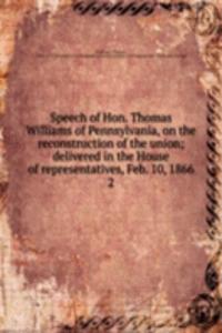 Speech of Hon. Thomas Williams of Pennsylvania, on the reconstruction of the union; delivered in the House of representatives, Feb. 10, 1866