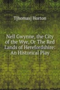 Nell Gwynne, the City of the Wye, Or The Red Lands of Herefordshire: An Historical Play