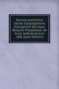 Decreta Authentica Sacrae Congregationis Indulgentiis Sacrisque Reliquiis Praepositae: Ab Anno 1668 Ad Annum 1882 (Latin Edition)