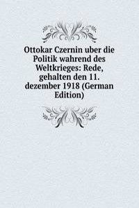 Ottokar Czernin uber die Politik wahrend des Weltkrieges: Rede, gehalten den 11. dezember 1918 (German Edition)