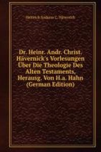 Dr. Heinr. Andr. Christ. Havernick's Vorlesungen Uber Die Theologie Des Alten Testaments, Herausg. Von H.a. Hahn (German Edition)