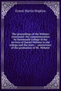 proceedings of the Webster centennial: the commemoration by Dartmouth College of the services of Daniel Webster to the college and the state : . anniversary of the graduation of Mr. Webster