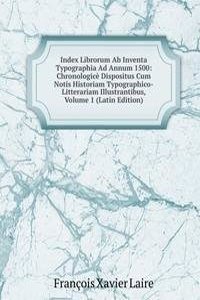 Index Librorum Ab Inventa Typographia Ad Annum 1500: Chronologice Dispositus Cum Notis Historiam Typographico-Litterariam Illustrantibus, Volume 1 (Latin Edition)