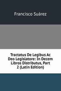 Tractatus De Legibus Ac Deo Legislatore: In Decem Libros Distributus, Part 2 (Latin Edition)