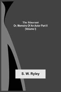 Itinerant; Or, Memoirs Of An Actor Part Ii. (Volume I)