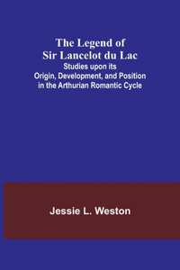 The Legend of Sir Lancelot du Lac; Studies upon its Origin, Development, and Position in the Arthurian Romantic Cycle