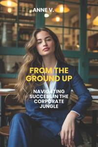 From the Ground Up- Navigating Success in the Corporate Jungle