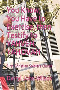 You Know, You Have to Exercise, then Testify to YAHVEH, YAHOVAH
