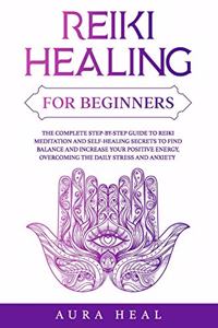 Reiki Healing for Beginners: The Complete Step-by-Step Guide to Reiki Meditation and Self-Healing Secrets to Find Balance and Increase your Positive Energy, Overcoming the Daily