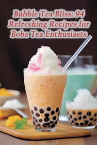 Bubble Tea Bliss: 94 Refreshing Recipes for Boba Tea Enthusiasts