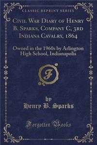 Civil War Diary of Henry B. Sparks, Company C, 3rd Indiana Cavalry, 1864: Owned in the 1960s by Arlington High School, Indianapolis (Classic Reprint)