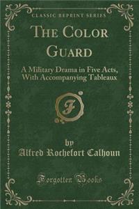 The Color Guard: A Military Drama in Five Acts, with Accompanying Tableaux (Classic Reprint)