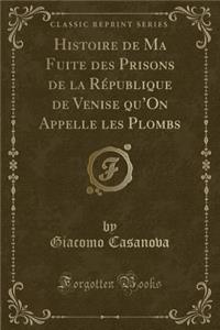 Histoire de Ma Fuite Des Prisons de la République de Venise Qu'on Appelle Les Plombs (Classic Reprint)