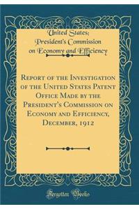 Report of the Investigation of the United States Patent Office Made by the President's Commission on Economy and Efficiency, December, 1912 (Classic Reprint)