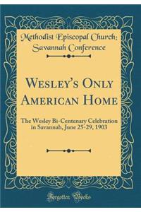 Wesley's Only American Home: The Wesley Bi-Centenary Celebration in Savannah, June 25-29, 1903 (Classic Reprint)