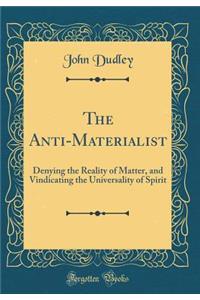 The Anti-Materialist: Denying the Reality of Matter, and Vindicating the Universality of Spirit (Classic Reprint)