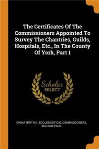 The Certificates Of The Commissioners Appointed To Survey The Chantries, Guilds, Hospitals, Etc., In The County Of York, Part 1