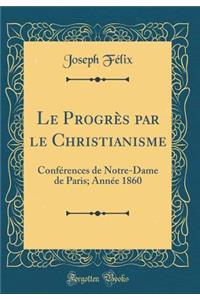 Le ProgrÃ¨s Par Le Christianisme: ConfÃ©rences de Notre-Dame de Paris; AnnÃ©e 1860 (Classic Reprint)