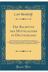 Die Bauhï¿½tte Des Mittelalters in Deutschland: Eine Kurzgefasste Geschichtliche Darstellung Mit Urkunden Und Andern Beilagen, So Wie Einer Abhandlung ï¿½ber Den Spitzbogen in Der Architektur Der Alten (Classic Reprint)