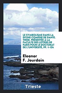 Symbolisme Dans La Divine Comedie de Dante. These. Presentee a la Faculte Des Letters de Paris Pour Le Doctorat de L'Universite, Pp. 1-134