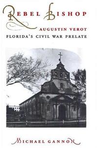 Rebel Bishop: Augustin Verot, Florida's Civil War Prelate