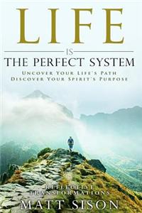 Life Is the Perfect System: Uncover Your Life's Path. Discover Your Spirit's Purpose