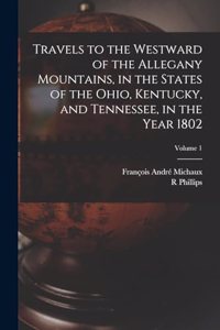 Travels to the Westward of the Allegany Mountains, in the States of the Ohio, Kentucky, and Tennessee, in the Year 1802; Volume 1