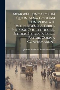 Memoriae Ungarorum Qui In Alma Condam Universitate Vitebergensi A Tribus Proxime Concludendis Seculis Studia In Ludis Patriis Coepta Confirmarunt
