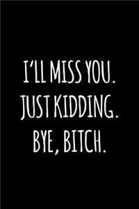 I'll miss you. Just kidding. Bye Bitch