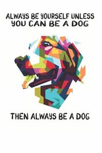 Always Be Yourself Unless You Can Be A Dog Then Always Be A Dog