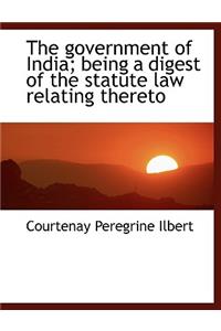 The Government of India; Being a Digest of the Statute Law Relating Thereto