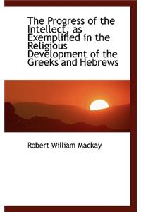 The Progress of the Intellect, as Exemplified in the Religious Development of the Greeks and Hebrews