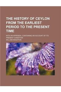 The History of Ceylon from the Earliest Period to the Present Time; With an Appendix, Containing an Account of Its Present Condition