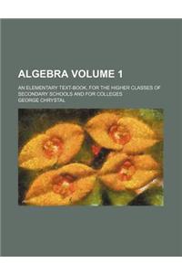 Algebra Volume 1; An Elementary Text-Book, for the Higher Classes of Secondary Schools and for Colleges