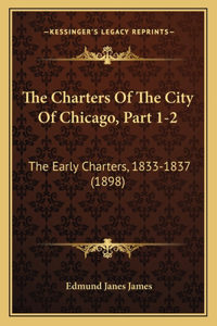 Charters Of The City Of Chicago, Part 1-2: The Early Charters, 1833-1837 (1898)