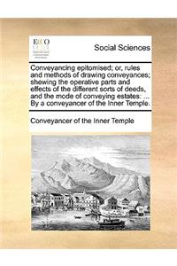 Conveyancing epitomised; or, rules and methods of drawing conveyances; shewing the operative parts and effects of the different sorts of deeds, and the mode of conveying estates