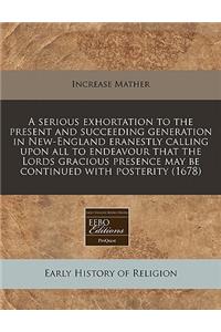 A Serious Exhortation to the Present and Succeeding Generation in New-England Eranestly Calling Upon All to Endeavour That the Lords Gracious Presence May Be Continued with Posterity (1678)