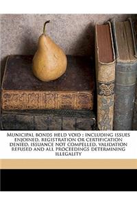 Municipal Bonds Held Void: Including Issues Enjoined, Registration or Certification Denied, Issuance Not Compelled, Validation Refused and All Proceedings Determining Illegali