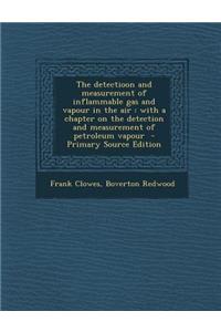 The Detectioon and Measurement of Inflammable Gas and Vapour in the Air: With a Chapter on the Detection and Measurement of Petroleum Vapour - Primary