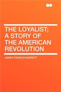 The Loyalist; A Story of the American Revolution