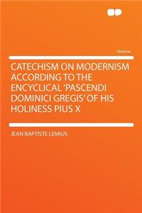 Catechism on Modernism According to the Encyclical 'pascendi Dominici Gregis' of His Holiness Pius X