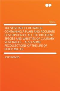 The Vegetable Cultivator: Containing a Plain and Accurate Description of All the Different Species and Varieties of Culinary Vegetables ... Also